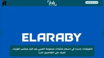 تخفيضات جديدة في أسعار منتجات مجموعة العربي بعد قرار مجلس الوزراء.. تعرف على التفاصيل الآن!